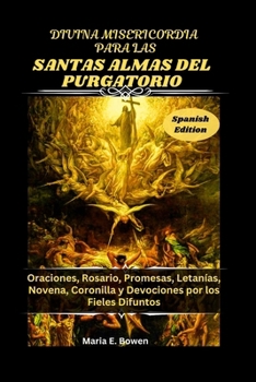 DIVINA MISERICORDIA PARA LAS SANTAS ALMAS DEL PURGATORIO: Oraciones, Rosario, Promesas, Letanías, Novena, Coronilla y Devociones por los Fieles Difuntos
