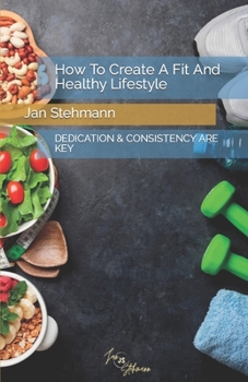 Paperback How To Create A Fit And Healthy Lifestyle: Dedication & Consistency Are Key Book