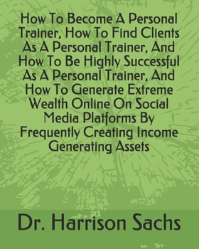 Paperback How To Become A Personal Trainer, How To Find Clients As A Personal Trainer, And How To Be Highly Successful As A Personal Trainer, And How To Generat Book
