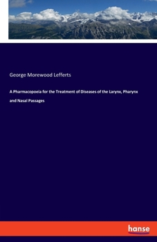 A Pharmacopoeia for the Treatment of Diseases of the Larynx, Pharynx and Nasal Passages. with Remarks on the Selection of Remedies and Choice of Instruments and on the Methods of Making Local Applicat