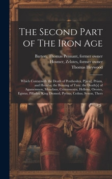 Hardcover The Second Part of The Iron Age: Which Contayneth the Death of Penthesilea, P[aris], Priam, and Hecuba; the Burning of Troy; the Death[s] of Agamemnon Book