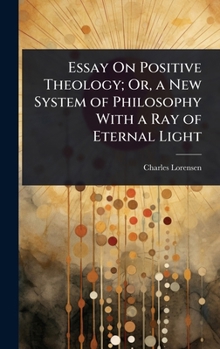 Hardcover Essay On Positive Theology; Or, a New System of Philosophy With a Ray of Eternal Light Book
