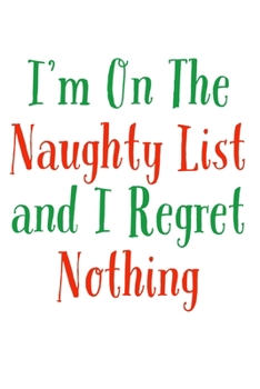 I'm On The Naughty List And I Regret Nothing: Funny Santa's List Notebook| Journal|Diary|Organizer Gift For Christmas and Birthday (6x9) 100 Pages ... Souvenir Present for Friends and Family 2019.