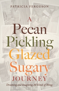 Paperback A Pecan Pickling Glazed Sugary Journey: Dreaming and Imagining All Kinds of Things Book