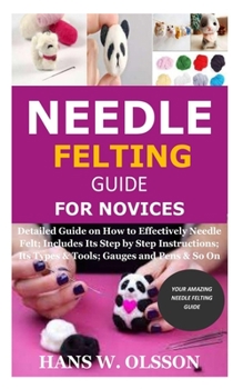 Paperback Needle Felting Guide for Novices: Detailed Guide on How to Effectively Needle Felt; Includes Its Step by Step Instructions; Its Types & Tools; Gauges Book