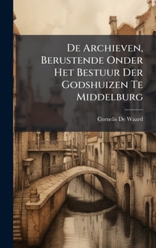Hardcover De Archieven, Berustende Onder Het Bestuur Der Godshuizen Te Middelburg [Dutch] Book