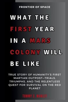 Paperback What the First Year in a Mars Colony Will Be Like: Frontier of Space: True Story of Humanity's First Martian Outpost-Trials, Triumphs, and the Relentl Book