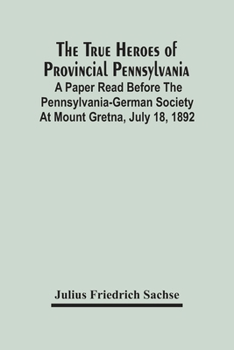 Paperback The True Heroes Of Provincial Pennsylvania: A Paper Read Before The Pennsylvania-German Society At Mount Gretna, July 18, 1892 Book