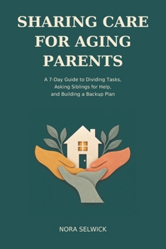 Sharing Care for Aging Parents: A 7-Day Guide to Dividing Tasks, Asking Siblings for Help, and Building a Backup Plan