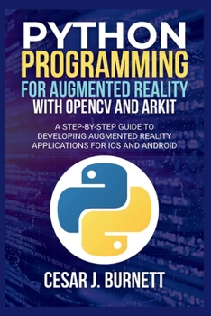 PYTHON PROGRAMMING FOR AUGMENTED REALITY WITH OPENCV AND ARKIT: A Step-by-Step Guide to Developing Augmented Reality Applications for IOS and Android (The Tech Builders Guide)