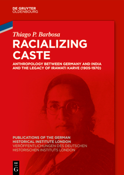 Racializing caste: Anthropology between Germany and India and the legacy of Irawati Karve (1905-1970) (Veröffentlichungen des Deutschen Historischen ... of the German Historical Institute London)