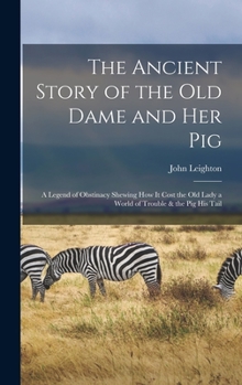 Hardcover The Ancient Story of the Old Dame and Her Pig: a Legend of Obstinacy Shewing How It Cost the Old Lady a World of Trouble & the Pig His Tail Book