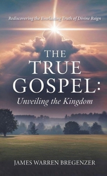 The True Gospel: Unveiling the Kingdom: Rediscovering the Everlasting Truth of Divine Reign