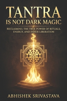 Tantra is Not Dark Magic: Reclaiming the True Power of Rituals, Energy, and Inner Liberation (Tantra Series)