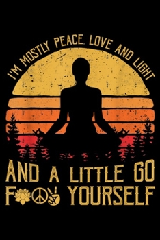 I'm mostly peace, love and light and a little go f yourself: I'm Mostly Peace Love And Light And A Little Yoga Go Journal/Notebook Blank Lined Ruled 6x9 100 Pages
