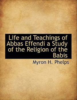 Life and Teachings of Abbas Effendi a Study of the Religion of the Babis