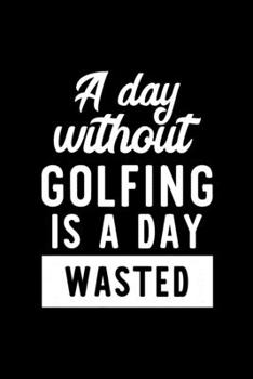 Paperback A Day Without Golfing Is A Day Wasted: Notebook for Golfing Lover - Great Christmas & Birthday Gift Idea for Golfing Fan - Golfing Journal - Golfing F Book