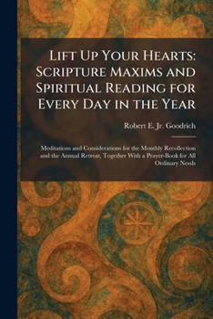 Lift Up Your Hearts: Scripture Maxims and Spiritual Reading for Every Day in the Year: Meditations and Considerations for the Monthly Recollection and ... With a Prayer-Book for All Ordinary Needs
