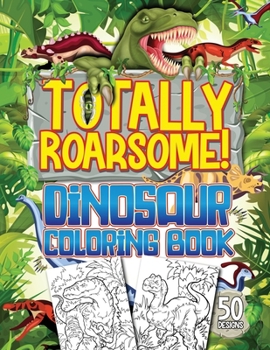 Paperback Totally Roarsome Dinosaur Coloring Book: BIG Collection of 50 Fun Realistic Dinosaurs & Prehistoric Scenes For Dino Fans Ages 6+! Book