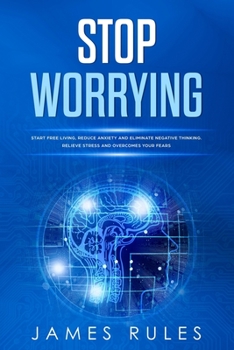 Paperback Stop Worrying: Start Free Living, Reduce Anxiety, and Eliminate Negative Thinking. Relieve Stress and Overcome Your Fears Book