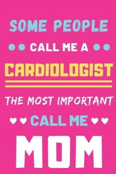 Some People Call Me A Cardiologist The Most Important Call Me Mom: lined notebook,funny Cardiologist gift