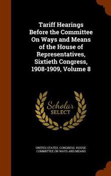 Hardcover Tariff Hearings Before the Committee On Ways and Means of the House of Representatives, Sixtieth Congress, 1908-1909, Volume 8 Book