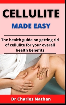 Cellulite Made Easy: The Health Guide On Getting Rid Of Cellulite For Your Overall Health Benefits