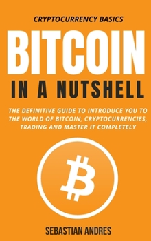Bitcoin in a Nutshell: The definitive guide to introduce you to the world of Bitcoin, cryptocurrencies, trading and master it completely - Book #1 of the Cryptocurrency Basics