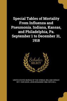 Paperback Special Tables of Mortality From Influenza and Pneumonia. Indiana, Kansas, and Philadelphia, Pa. September 1 to December 31, 1918 Book