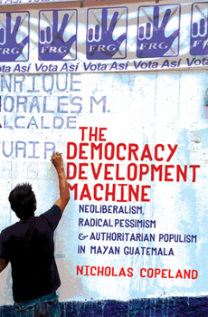 Paperback The Democracy Development Machine: Neoliberalism, Radical Pessimism, and Authoritarian Populism in Mayan Guatemala Book