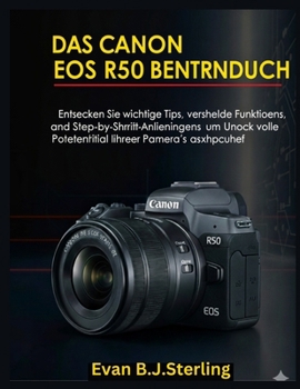 DAS CANON EOS R50 BENUTZERHANDBUCH: Entdecken Sie wichtige Tipps, versteckte Funktionen und Schritt-für-Schritt-Anleitungen, um das volle Potenzial Ihrer Kamera auszuschöpfen (German Edition)