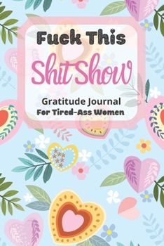 Fuck This Shit Show Gratitude Journal For Tired-Ass Women: Cuss words Gratitude Journal Gift For Tired-Ass Women and Girls; Blank Templates to Record all your Fucking Thoughts