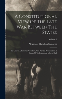 Hardcover A Constitutional View Of The Late War Between The States: Its Causes, Character, Conduct, And Results Presented In A Series Of Colloquies At Liberty H Book