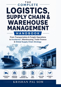 The Complete Logistics, Supply Chain & Warehouse Management Handbook: From Transportation & Freight Operations to Incoterms, Warehousing, Trade Finance & Global Supply Chain Strategy