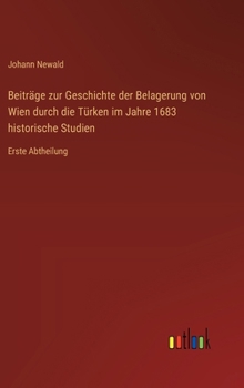 Beiträge zur Geschichte der Belagerung von Wien durch die Türken im Jahre 1683 historische Studien: Erste Abtheilung (German Edition)