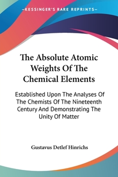 Paperback The Absolute Atomic Weights Of The Chemical Elements: Established Upon The Analyses Of The Chemists Of The Nineteenth Century And Demonstrating The Un Book