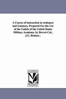 Paperback A Course of instruction in ordnance and Gunnery, Prepared For the Use of the Cadets of the United States Military Academy, by Brevet-Col., J.G. Benton Book