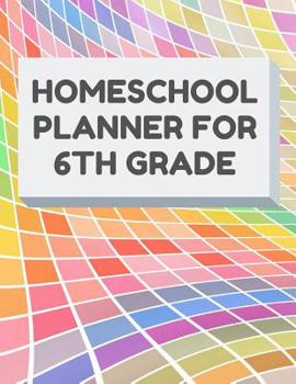 Homeschool Planner For 6th Grade: Planner For One Student - Assignment and Attendance Log Book - Blank - Colorful Background