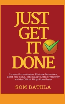 Paperback Just Get It Done: Conquer Procrastination, Eliminate Distractions, Boost Your Focus, Take Massive Action Proactively and Get Difficult Things Done Fas Book