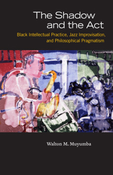Paperback The Shadow and the Act: Black Intellectual Practice, Jazz Improvisation, and Philosophical Pragmatism Book
