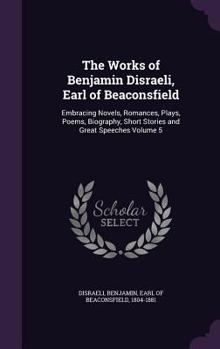Hardcover The Works of Benjamin Disraeli, Earl of Beaconsfield: Embracing Novels, Romances, Plays, Poems, Biography, Short Stories and Great Speeches Volume 5 Book