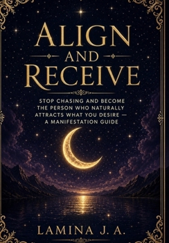 ALIGN AND RECEIVE: STOP CHASING AND BECOME THE PERSON WHO NATURALLY ATTRACTS WHAT YOU DESIRE — A MANIFESTATION GUIDE