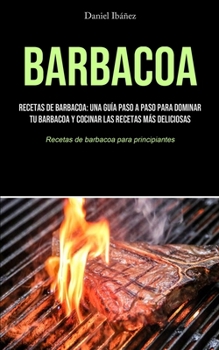 Paperback Barbacoa: Recetas de barbacoa: una guía paso a paso para dominar tu barbacoa y cocinar las recetas más deliciosas (Recetas de ba [Spanish] Book