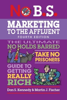 No B.S. Marketing to the Affluent: The No Holds Barred, Kick Butt, Take No Prisoners Guide to Getting Really Rich