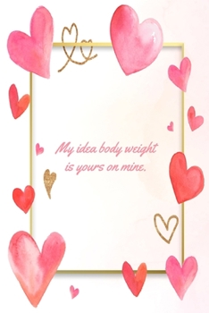 My Idea Body Weight Is Yours On Mine: This Notebook is a Perfect Floral Cover My Idea Body Weight Is Yours On Mine Valentines Day Gifts Husband ... for Him from Wife From Husband From Wife.