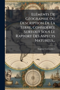 Elements de Geographie Ou Description de La Terre, Consideree Surtout Sous Le Rapport Des Aspects Naturels...
