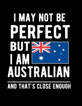 Paperback I May Not Be Perfect But I Am Australian And That's Close Enough: Funny Notebook 100 Pages 8.5x11 Australian Notebook Family Heritage Australia Gifts Book