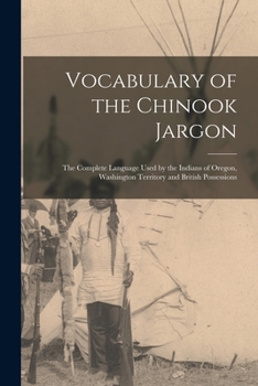 Vocabulary of the Chinook Jargon [microform]: the Complete Language Used by the Indians of Oregon, Washington Territory and British Possessions