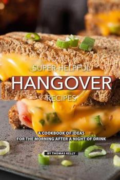 Super-Helpful Hangover Recipes: A Cookbook of Ideas for the Morning After a Night of Drink