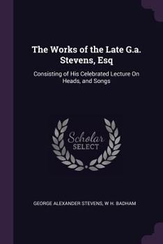 Paperback The Works of the Late G.a. Stevens, Esq: Consisting of His Celebrated Lecture On Heads, and Songs Book